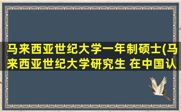 马来西亚世纪大学一年制硕士(马来西亚世纪大学研究生 在中国认可度)